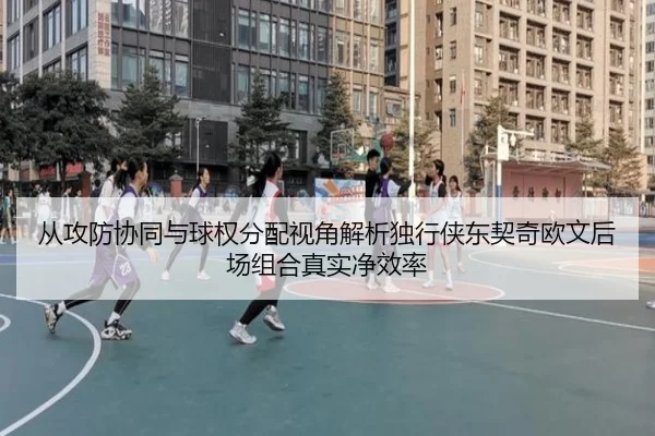 从攻防协同与球权分配视角解析独行侠东契奇欧文后场组合真实净效率