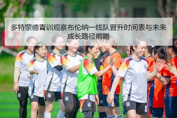 多特蒙德青训观察布伦纳一线队晋升时间表与未来成长路径前瞻