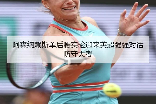 阿森纳赖斯单后腰实验迎来英超强强对话防守大考