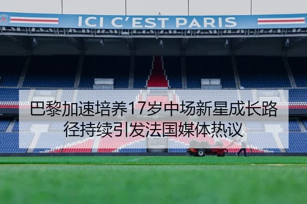 巴黎加速培养17岁中场新星成长路径持续引发法国媒体热议