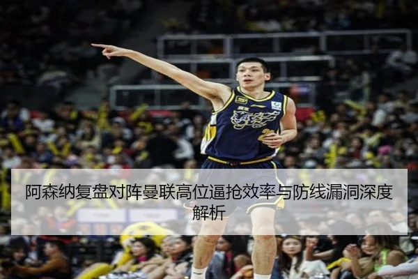 阿森纳复盘对阵曼联高位逼抢效率与防线漏洞深度解析