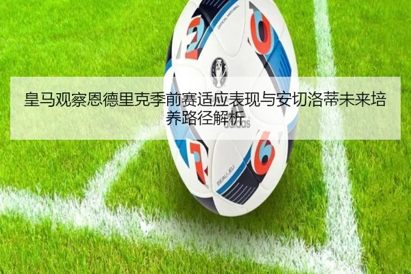 皇马观察恩德里克季前赛适应表现与安切洛蒂未来培养路径解析