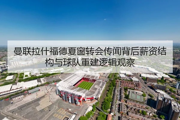 曼联拉什福德夏窗转会传闻背后薪资结构与球队重建逻辑观察