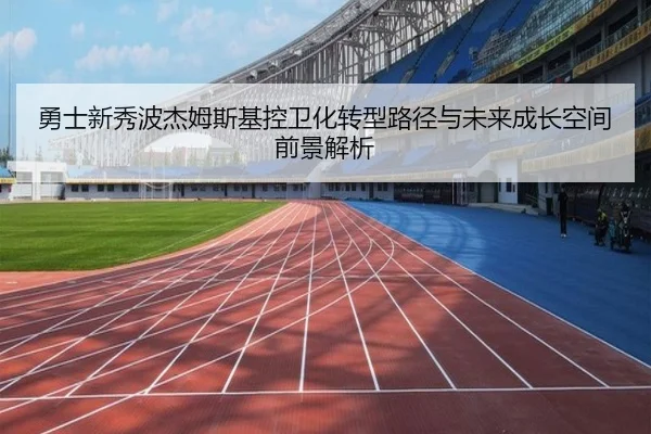 勇士新秀波杰姆斯基控卫化转型路径与未来成长空间前景解析