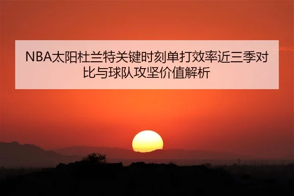NBA太阳杜兰特关键时刻单打效率近三季对比与球队攻坚价值解析