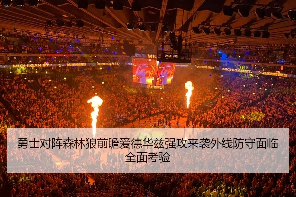 勇士对阵森林狼前瞻爱德华兹强攻来袭外线防守面临全面考验